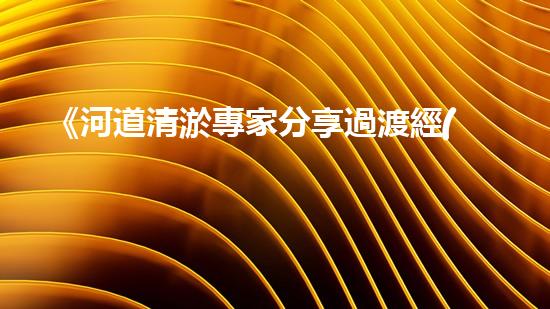 《河道清淤專家分享過渡經(jīng)驗(yàn)，助力治水工作順利進(jìn)行》
